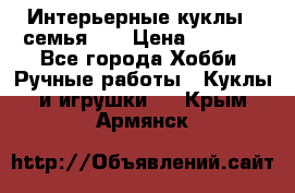 Интерьерные куклы - семья. ) › Цена ­ 4 200 - Все города Хобби. Ручные работы » Куклы и игрушки   . Крым,Армянск